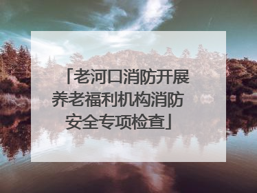 老河口消防开展养老福利机构消防安全专项检查
