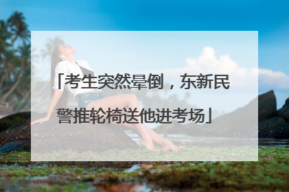 考生突然晕倒，东新民警推轮椅送他进考场