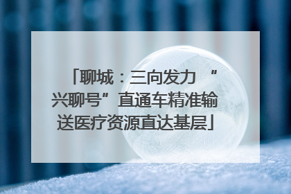 聊城：三向发力 “兴聊号”直通车精准输送医疗资源直达基层