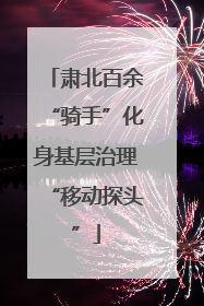 肃北百余“骑手”化身基层治理“移动探头”