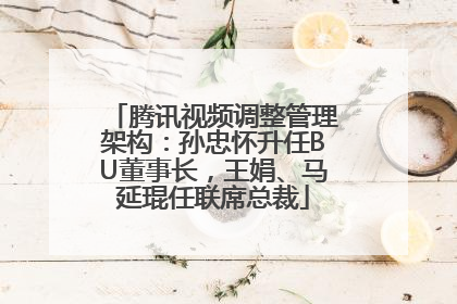 腾讯视频调整管理架构：孙忠怀升任BU董事长，王娟、马延琨任联席总裁