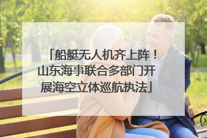 船艇无人机齐上阵！山东海事联合多部门开展海空立体巡航执法