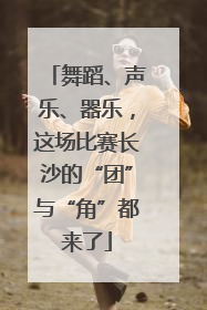 舞蹈、声乐、器乐，这场比赛长沙的“团”与“角”都来了