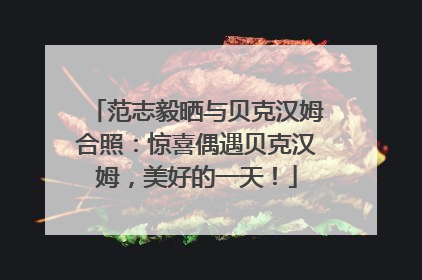 范志毅晒与贝克汉姆合照：惊喜偶遇贝克汉姆，美好的一天！