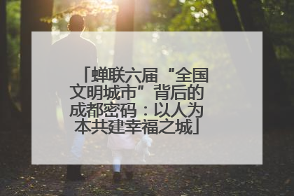 蝉联六届“全国文明城市”背后的成都密码：以人为本共建幸福之城