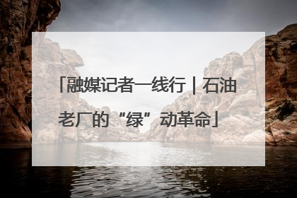 融媒记者一线行｜石油老厂的“绿”动革命