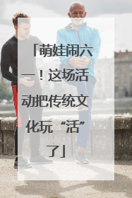 萌娃闹六一！这场活动把传统文化玩“活”了