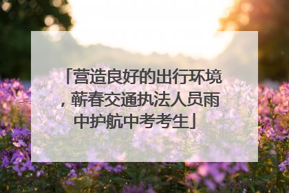 营造良好的出行环境，蕲春交通执法人员雨中护航中考考生