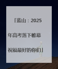 蓝山：2025年高考落下帷幕 祝福最好的你们