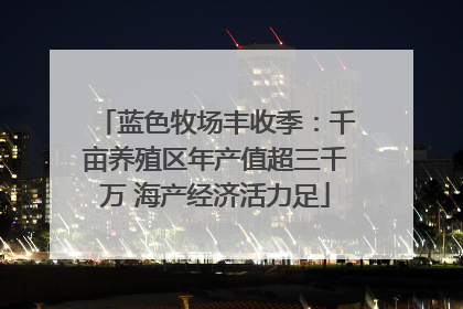 蓝色牧场丰收季：千亩养殖区年产值超三千万 海产经济活力足
