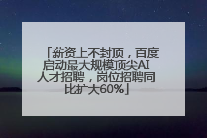 薪资上不封顶，百度启动最大规模顶尖AI人才招聘，岗位招聘同比扩大60%