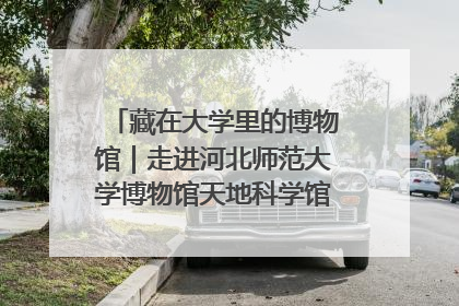 藏在大学里的博物馆｜走进河北师范大学博物馆天地科学馆：在校园里赴一场“宇宙之约”