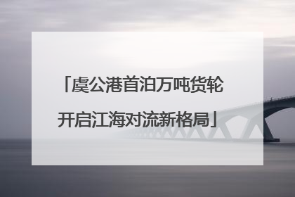 虞公港首泊万吨货轮 开启江海对流新格局