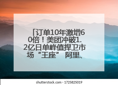 订单10年激增60倍！美团冲破1.2亿日单峰值捍卫市场“王座” 阿里、京东厮杀正酣