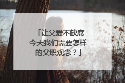 让父爱不缺席 今天我们需要怎样的父职观念？
