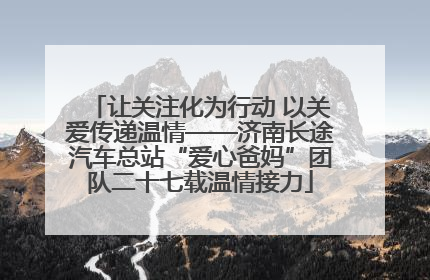 让关注化为行动 以关爱传递温情——济南长途汽车总站“爱心爸妈”团队二十七载温情接力
