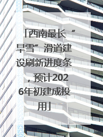 西南最长“旱雪”滑道建设刷新进度条，预计2026年初建成投用