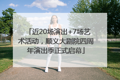近20场演出+7场艺术活动，顺义大剧院四周年演出季正式启幕