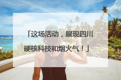 这场活动，展现四川硬核科技和烟火气！