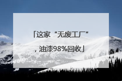 这家“无废工厂”，油漆98%回收
