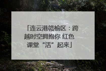 连云港赣榆区：跨越时空拥抱你 红色课堂“活”起来
