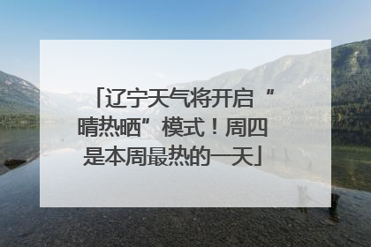 辽宁天气将开启“晴热晒”模式！周四是本周最热的一天
