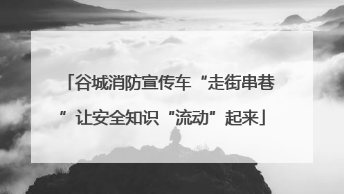 谷城消防宣传车“走街串巷”让安全知识“流动”起来