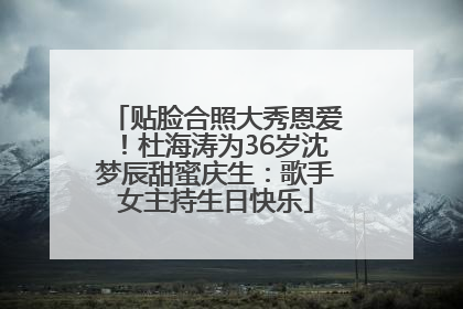贴脸合照大秀恩爱！杜海涛为36岁沈梦辰甜蜜庆生：歌手女主持生日快乐