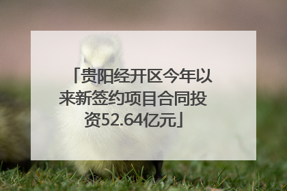 贵阳经开区今年以来新签约项目合同投资52.64亿元