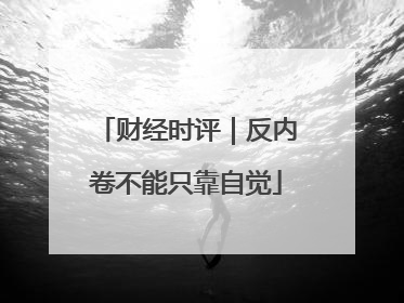 财经时评｜反内卷不能只靠自觉