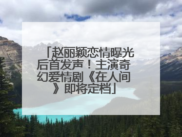 赵丽颖恋情曝光后首发声！主演奇幻爱情剧《在人间》即将定档
