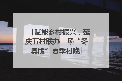 赋能乡村振兴，延庆五村联办一场“冬奥版”夏季村晚