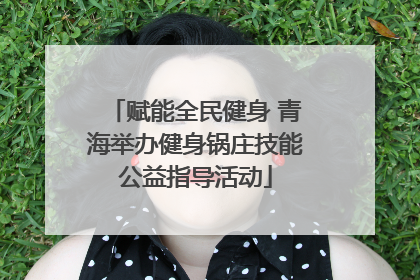 赋能全民健身 青海举办健身锅庄技能公益指导活动