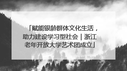 赋能银龄群体文化生活，助力建设学习型社会｜浙江老年开放大学艺术团成立
