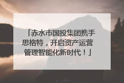 赤水市国投集团携手思格特，开启资产运营管理智能化新时代！