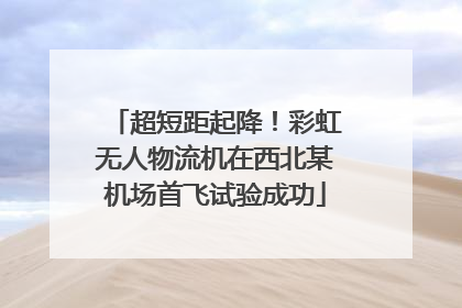 超短距起降！彩虹无人物流机在西北某机场首飞试验成功