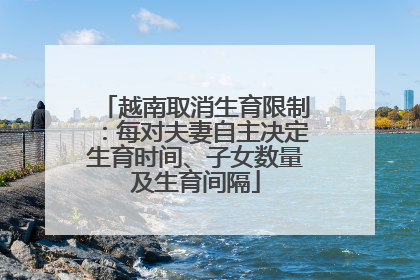 越南取消生育限制：每对夫妻自主决定生育时间、子女数量及生育间隔