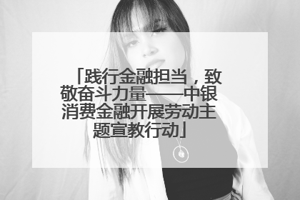 践行金融担当，致敬奋斗力量——中银消费金融开展劳动主题宣教行动