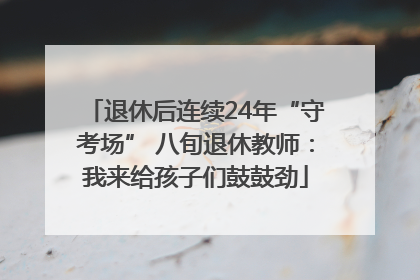 退休后连续24年“守考场” 八旬退休教师：我来给孩子们鼓鼓劲