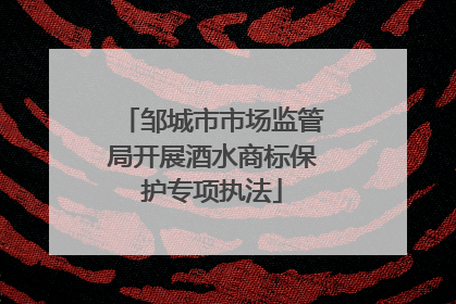 邹城市市场监管局开展酒水商标保护专项执法