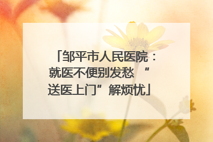 邹平市人民医院：就医不便别发愁 “送医上门”解烦忧