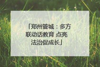 郑州管城：多方联动话教育 点亮法治促成长