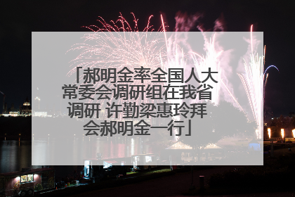 郝明金率全国人大常委会调研组在我省调研 许勤梁惠玲拜会郝明金一行