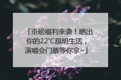 重磅福利来袭！晒出你的22℃昆明生活，演唱会门票等你拿~