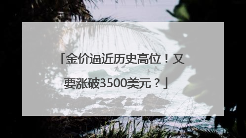 金价逼近历史高位！又要涨破3500美元？