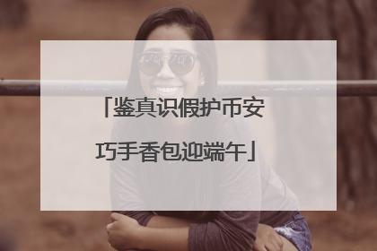 鉴真识假护币安 巧手香包迎端午