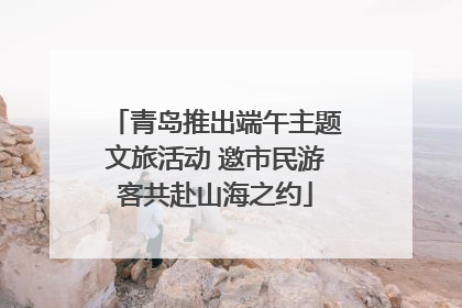 青岛推出端午主题文旅活动 邀市民游客共赴山海之约