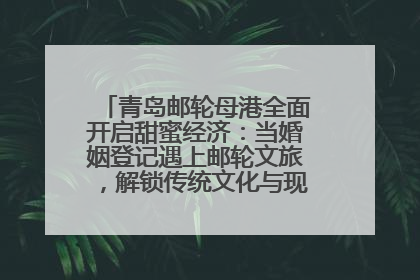 青岛邮轮母港全面开启甜蜜经济：当婚姻登记遇上邮轮文旅，解锁传统文化与现代浪漫的双重密码