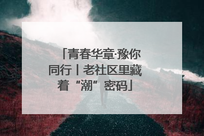 青春华章·豫你同行丨老社区里藏着“潮”密码