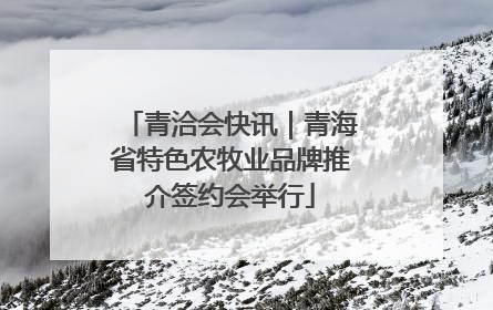 青洽会快讯｜青海省特色农牧业品牌推介签约会举行